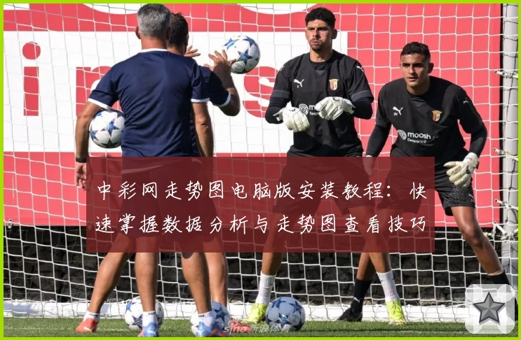 中彩网走势图电脑版安装教程：快速掌握数据分析与走势图查看技巧