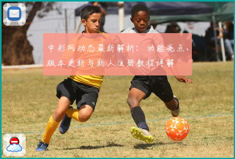 中彩网动态最新解析：功能亮点、版本更新与新人注册教程详解
