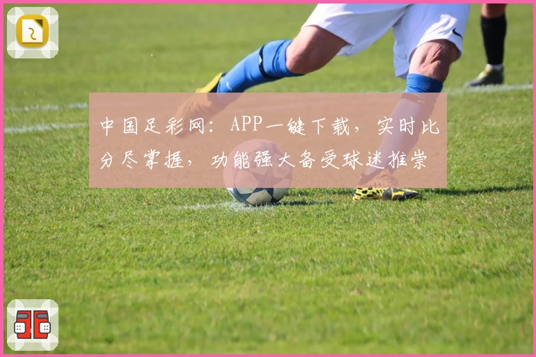 中国足彩网:APP一键下载,实时比分尽掌握,功能强大备受球迷推崇