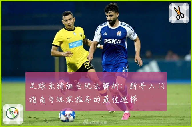 足球竞猜组合玩法解析：新手入门指南与玩家推荐的最佳选择