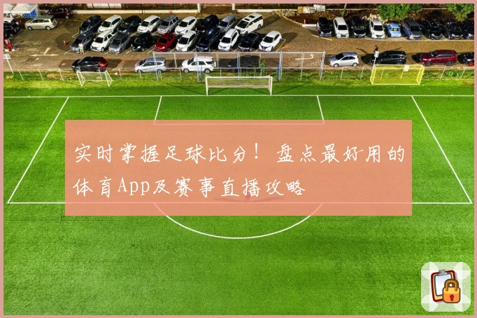 实时掌握足球比分！盘点最好用的体育App及赛事直播攻略