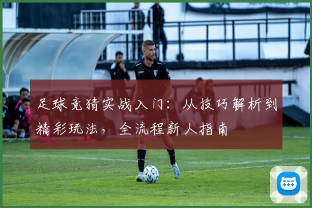 足球竞猜实战入门：从技巧解析到精彩玩法，全流程新人指南