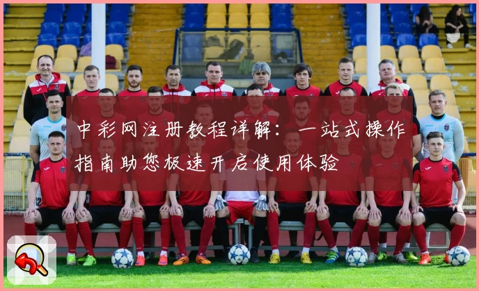 中彩网注册教程详解：一站式操作指南助您极速开启使用体验
