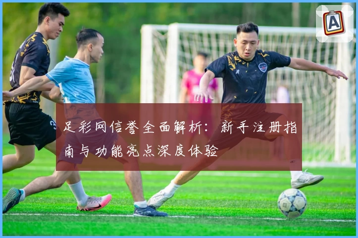 足彩网信誉全面解析：新手注册指南与功能亮点深度体验