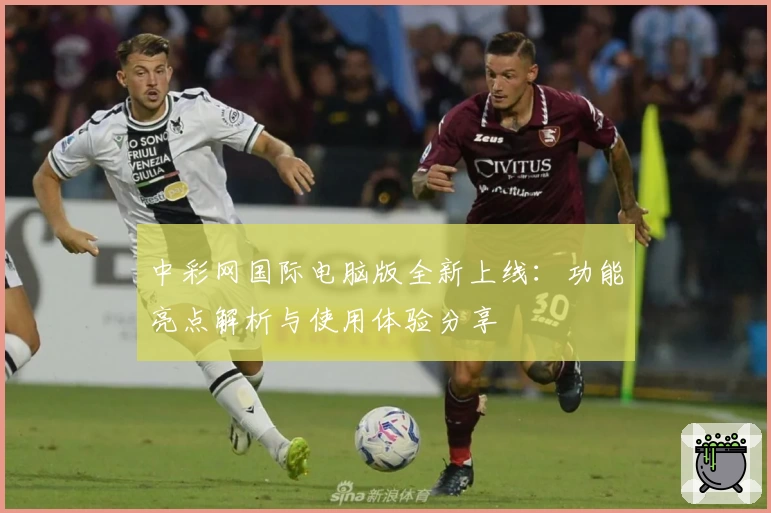 中彩网国际电脑版全新上线：功能亮点解析与使用体验分享