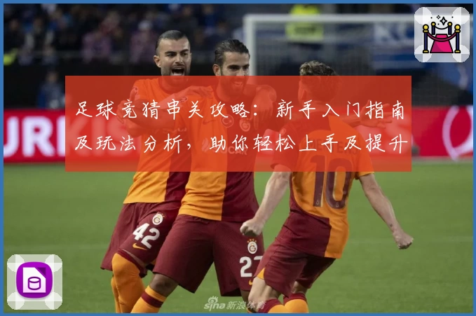 足球竞猜串关攻略：新手入门指南及玩法分析，助你轻松上手及提升胜率