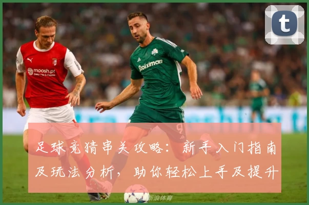 足球竞猜串关攻略：新手入门指南及玩法分析，助你轻松上手及提升胜率