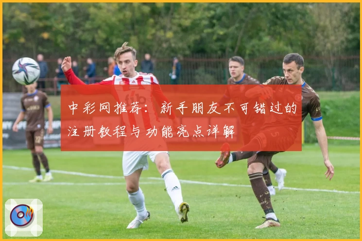 中彩网推荐：新手朋友不可错过的注册教程与功能亮点详解