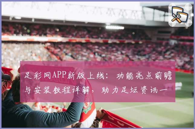 足彩网APP新版上线：功能亮点前瞻与安装教程详解，助力足坛资讯一站式获取