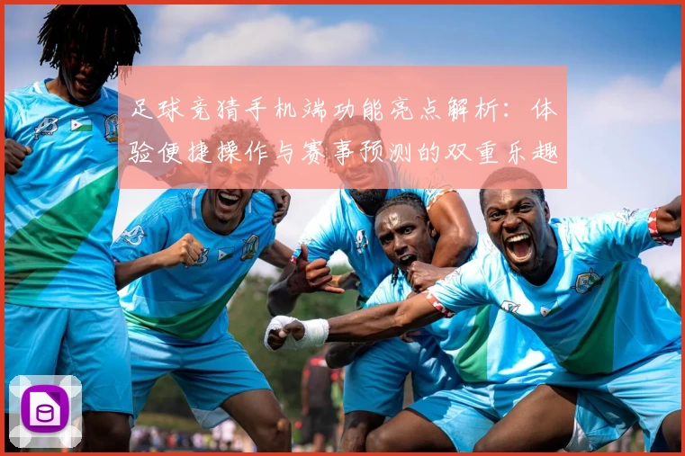足球竞猜手机端功能亮点解析：体验便捷操作与赛事预测的双重乐趣