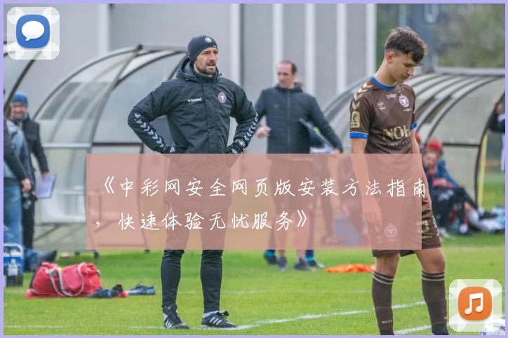 《中彩网安全网页版安装方法指南，快速体验无忧服务》