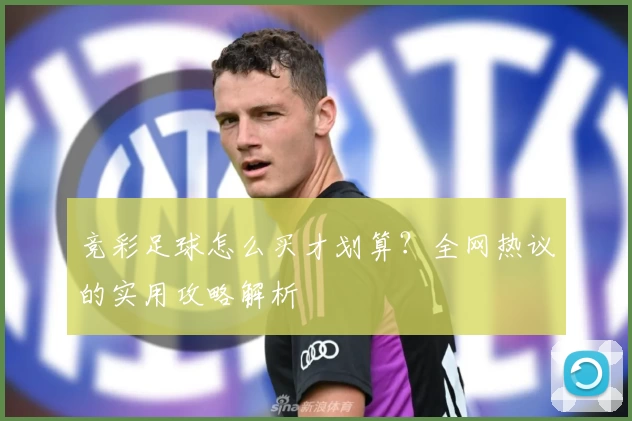 竞彩足球怎么买才划算?全网热议的实用攻略解析