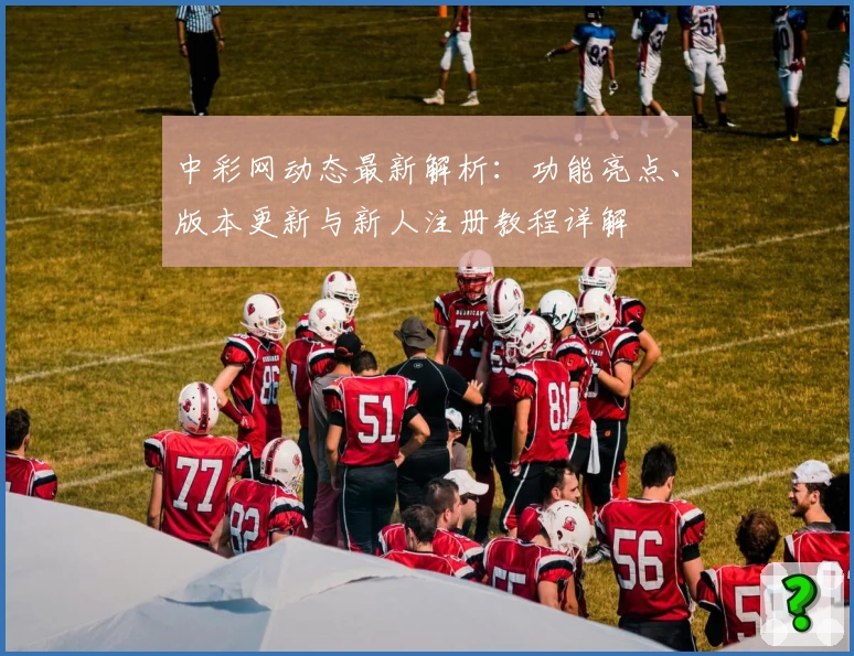 中彩网动态最新解析：功能亮点、版本更新与新人注册教程详解