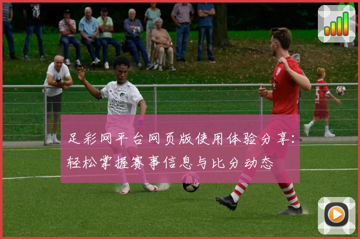 足彩网平台网页版使用体验分享：轻松掌握赛事信息与比分动态