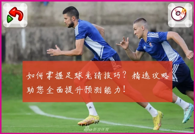 如何掌握足球竞猜技巧？精选攻略助您全面提升预测能力！