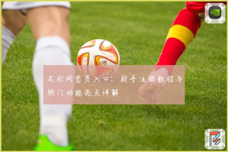 足彩网首页入口：新手注册教程与热门功能亮点详解