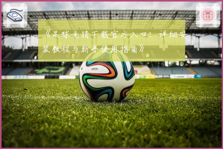 《足球竞猜下载官方入口：详细安装教程与新手使用指南》