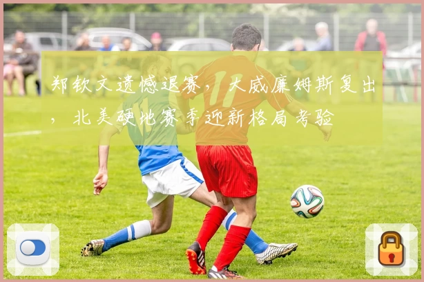 郑钦文遗憾退赛，大威廉姆斯复出，北美硬地赛季迎新格局考验