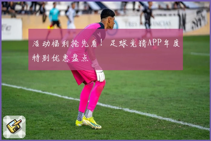活动福利抢先看！足球竞猜APP年度特别优惠盘点