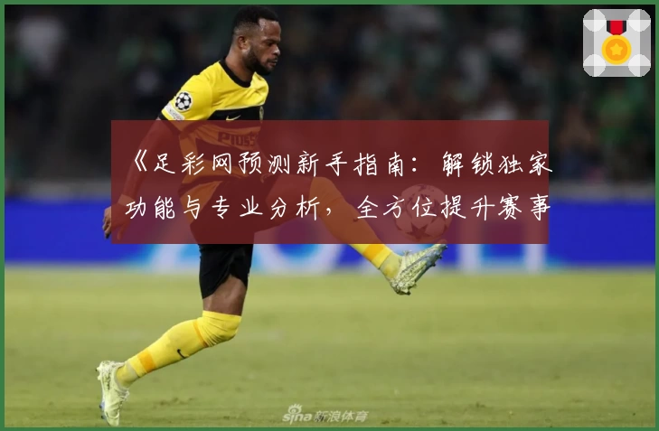 《足彩网预测新手指南：解锁独家功能与专业分析，全方位提升赛事预测体验》