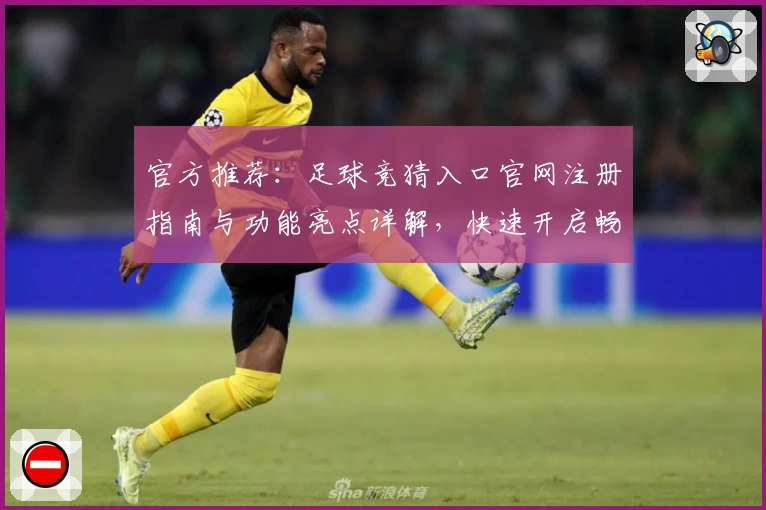 官方推荐：足球竞猜入口官网注册指南与功能亮点详解，快速开启畅玩体验