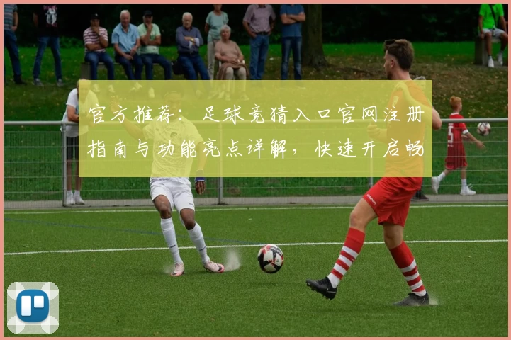 官方推荐：足球竞猜入口官网注册指南与功能亮点详解，快速开启畅玩体验